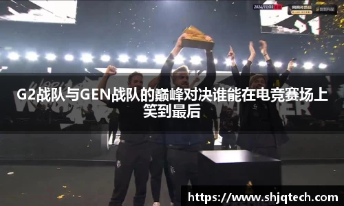 G2战队与GEN战队的巅峰对决谁能在电竞赛场上笑到最后