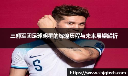 三狮军团足球明星的辉煌历程与未来展望解析